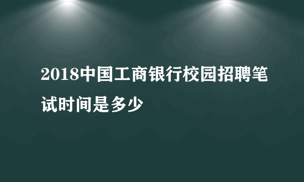 2018中国工商银行校园招聘笔试时间是多少