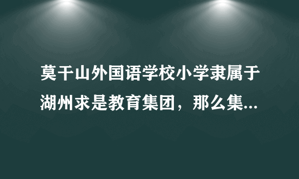 莫干山外国语学校小学隶属于湖州求是教育集团，那么集团旗下有初中部吗？