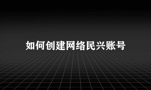 如何创建网络民兴账号