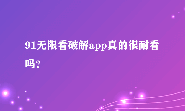 91无限看破解app真的很耐看吗？