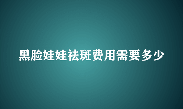 黑脸娃娃祛斑费用需要多少