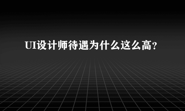 UI设计师待遇为什么这么高？