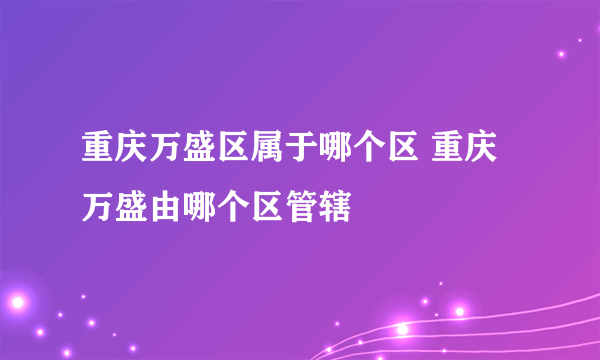 重庆万盛区属于哪个区 重庆万盛由哪个区管辖