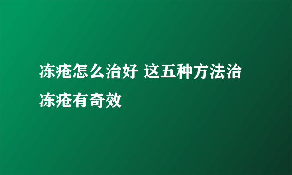 冻疮怎么治好 这五种方法治冻疮有奇效