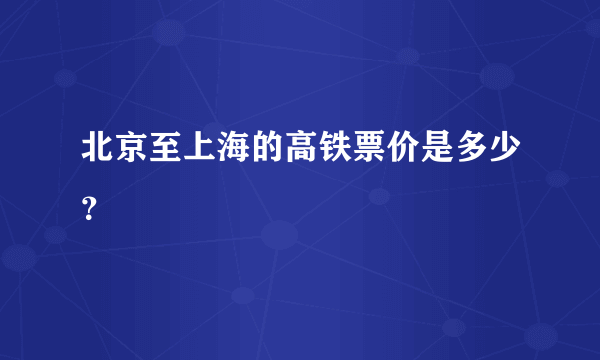 北京至上海的高铁票价是多少？