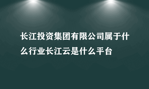 长江投资集团有限公司属于什么行业长江云是什么平台