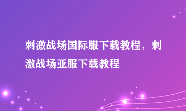 刺激战场国际服下载教程，刺激战场亚服下载教程