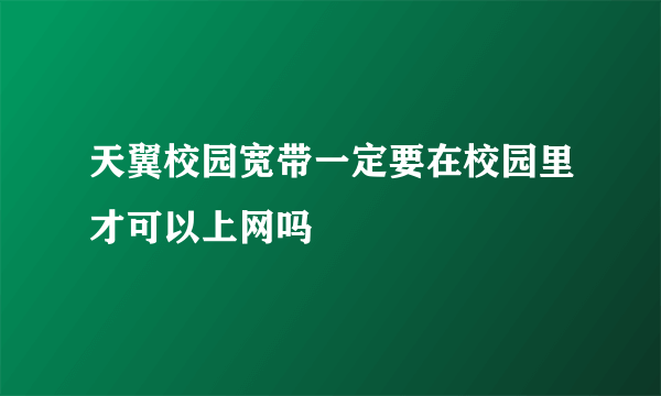 天翼校园宽带一定要在校园里才可以上网吗