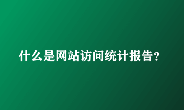 什么是网站访问统计报告？