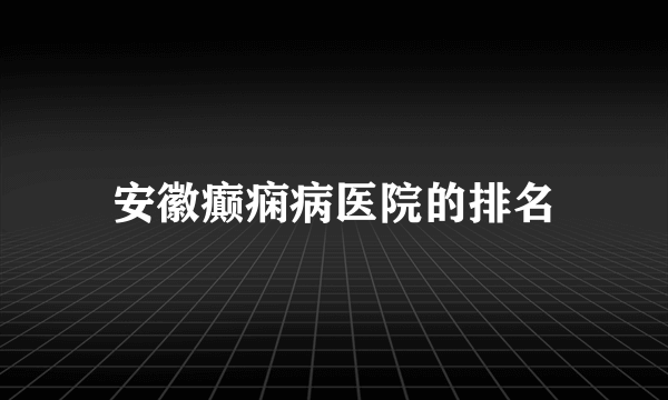 安徽癫痫病医院的排名