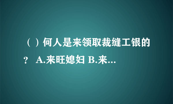 （）何人是来领取裁缝工银的？ A.来旺媳妇 B.来升媳妇 C.王兴媳妇 D.张材家的