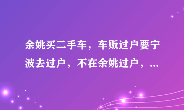 余姚买二手车，车贩过户要宁波去过户，不在余姚过户，有什么区别