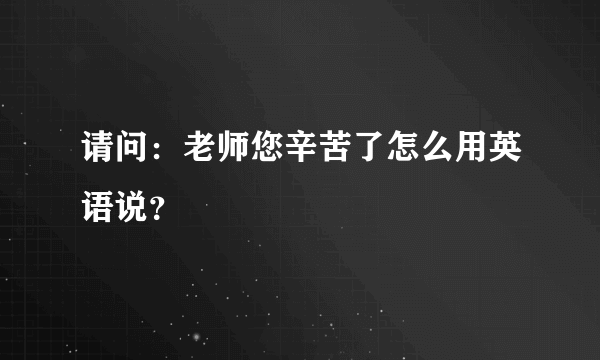 请问：老师您辛苦了怎么用英语说？