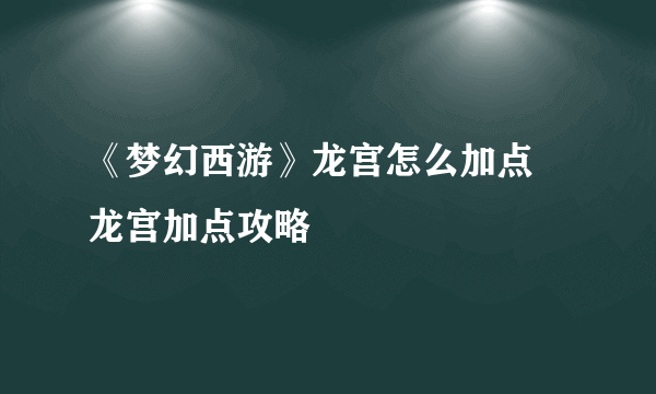 《梦幻西游》龙宫怎么加点 龙宫加点攻略