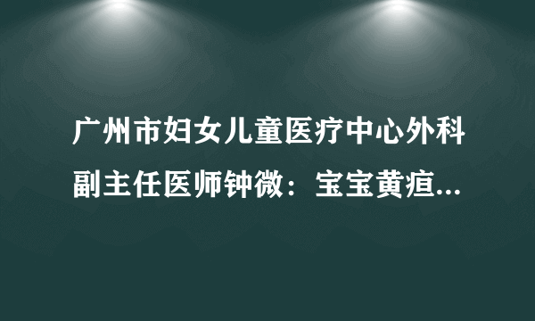 广州市妇女儿童医疗中心外科副主任医师钟微：宝宝黄疸持续不退 父母应警惕是胆道闭锁