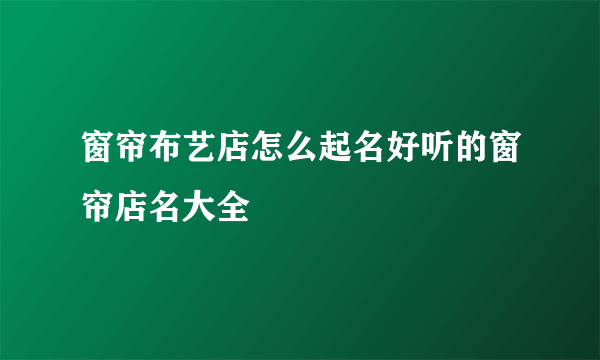 窗帘布艺店怎么起名好听的窗帘店名大全