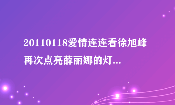 20110118爱情连连看徐旭峰再次点亮薛丽娜的灯时放的音乐是什么