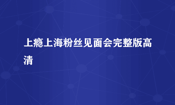 上瘾上海粉丝见面会完整版高清