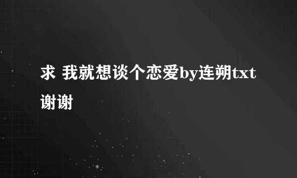 求 我就想谈个恋爱by连朔txt 谢谢