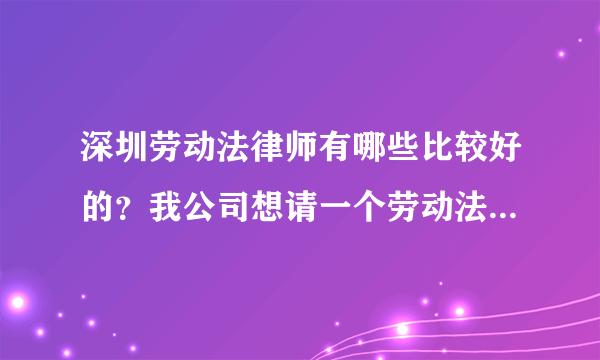 深圳劳动法律师有哪些比较好的？我公司想请一个劳动法法律顾问。