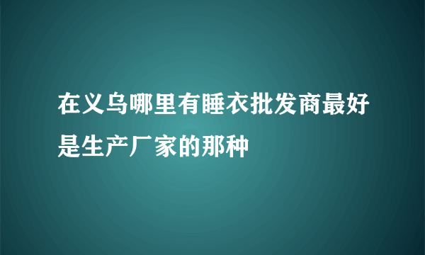 在义乌哪里有睡衣批发商最好是生产厂家的那种