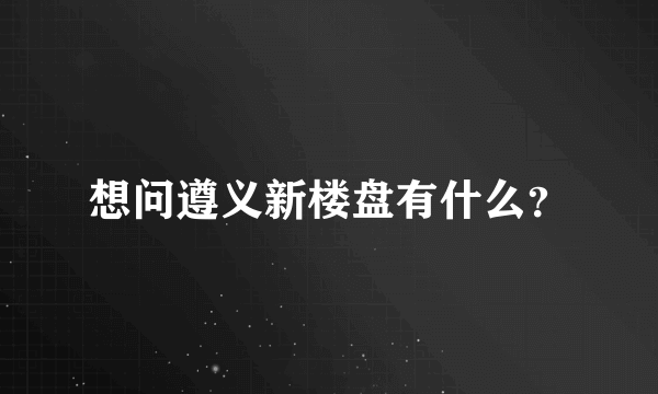 想问遵义新楼盘有什么？