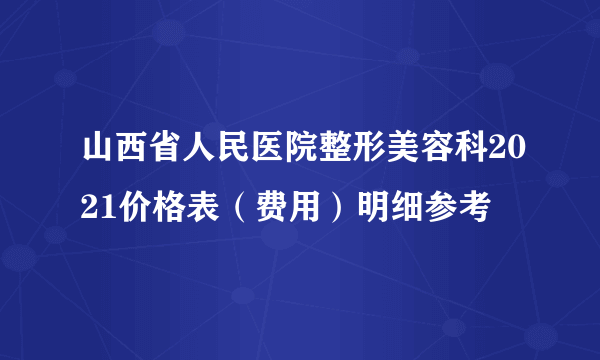 山西省人民医院整形美容科2021价格表（费用）明细参考