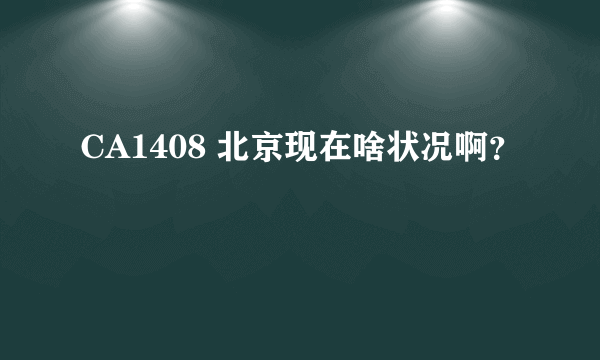 CA1408 北京现在啥状况啊？