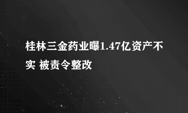 桂林三金药业曝1.47亿资产不实 被责令整改