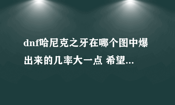 dnf哈尼克之牙在哪个图中爆出来的几率大一点 希望各位玩家给个明示 谢谢了