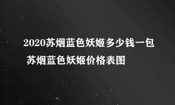 2020苏烟蓝色妖姬多少钱一包 苏烟蓝色妖姬价格表图