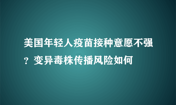 美国年轻人疫苗接种意愿不强？变异毒株传播风险如何