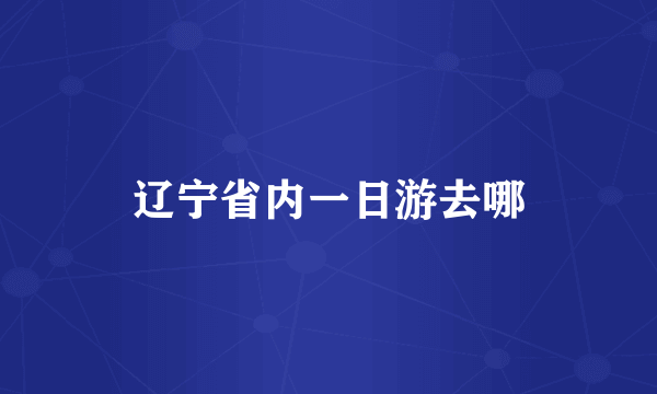 辽宁省内一日游去哪