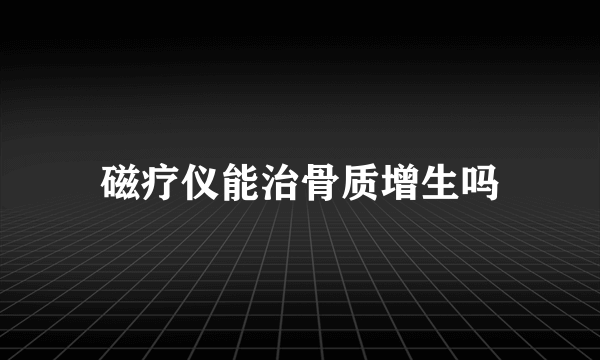 磁疗仪能治骨质增生吗