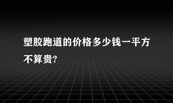 塑胶跑道的价格多少钱一平方不算贵?