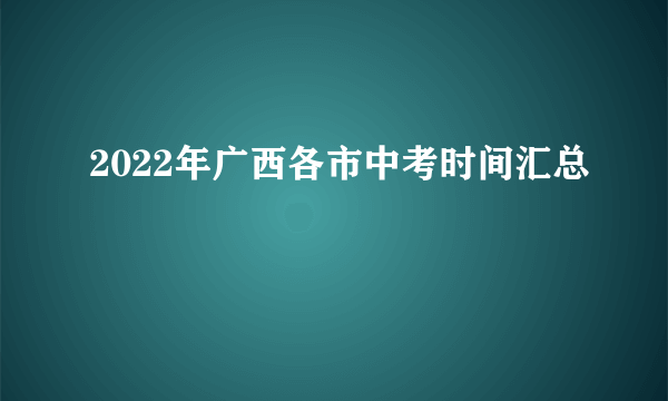 2022年广西各市中考时间汇总