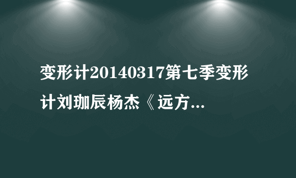 变形计20140317第七季变形计刘珈辰杨杰《远方·远方》完结篇