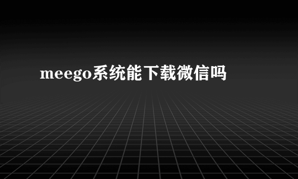 meego系统能下载微信吗