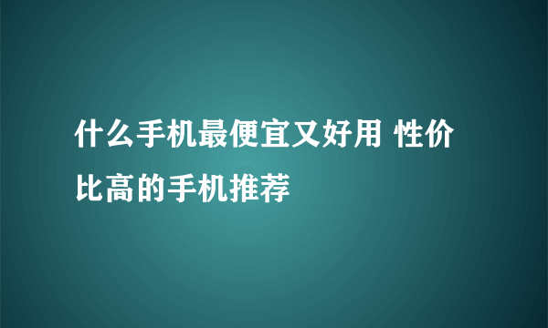 什么手机最便宜又好用 性价比高的手机推荐