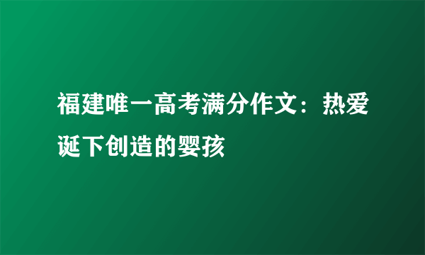 福建唯一高考满分作文：热爱诞下创造的婴孩