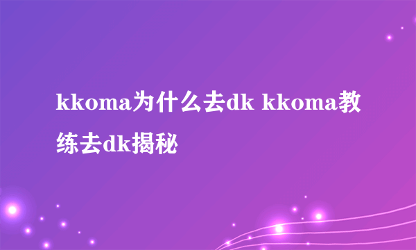 kkoma为什么去dk kkoma教练去dk揭秘