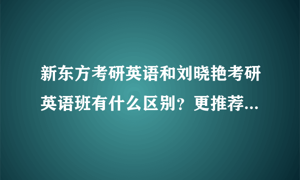 新东方考研英语和刘晓艳考研英语班有什么区别？更推荐报哪一个？