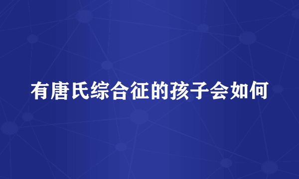 有唐氏综合征的孩子会如何