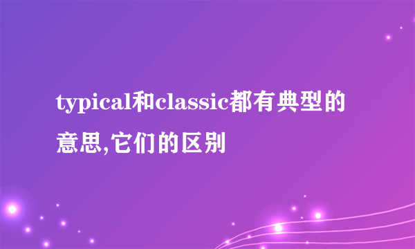 typical和classic都有典型的意思,它们的区别