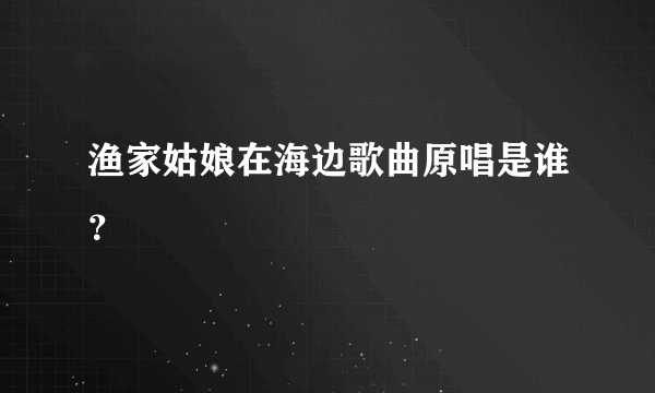 渔家姑娘在海边歌曲原唱是谁？