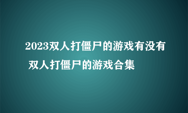 2023双人打僵尸的游戏有没有 双人打僵尸的游戏合集