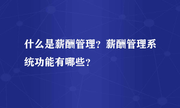 什么是薪酬管理？薪酬管理系统功能有哪些？