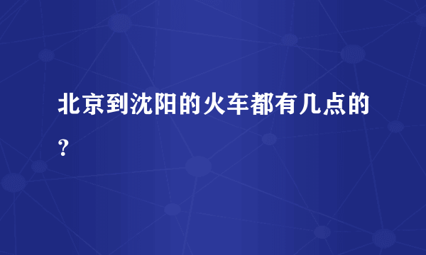 北京到沈阳的火车都有几点的？