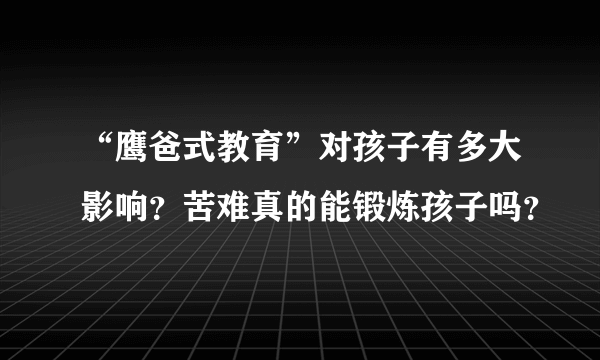 “鹰爸式教育”对孩子有多大影响？苦难真的能锻炼孩子吗？