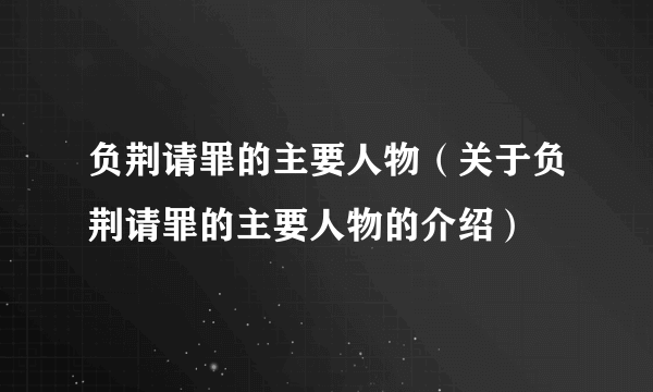 负荆请罪的主要人物（关于负荆请罪的主要人物的介绍）